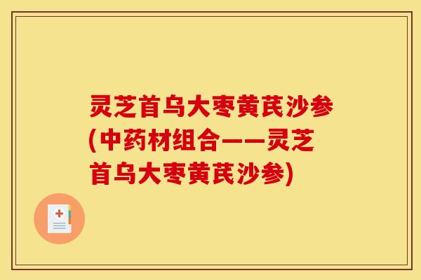 灵芝首乌大枣黄芪沙参(中药材组合——灵芝首乌大枣黄芪沙参)