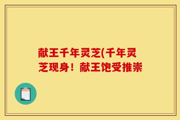 献王千年灵芝(千年灵芝现身!献王饱受推崇