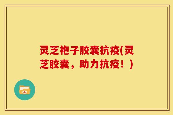 灵芝袍子胶囊抗疫(灵芝胶囊,助力抗疫!)