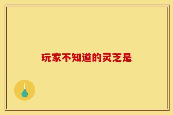 玩家不知道的灵芝是