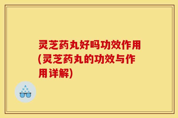 灵芝药丸好吗功效作用(灵芝药丸的功效与作用详解)
