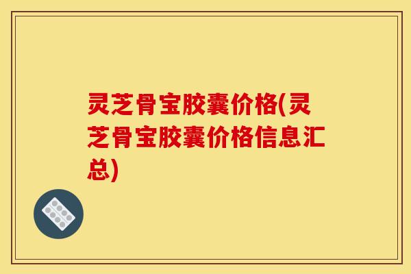 灵芝骨宝胶囊价格(灵芝骨宝胶囊价格信息汇总)