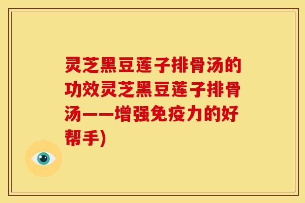 灵芝黑豆莲子排骨汤的功效灵芝黑豆莲子排骨汤——增强免疫力的好帮手)