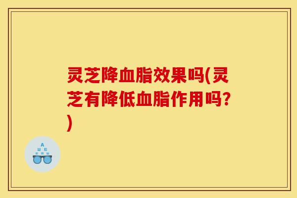 灵芝降血脂效果吗(灵芝有降低血脂作用吗?)
