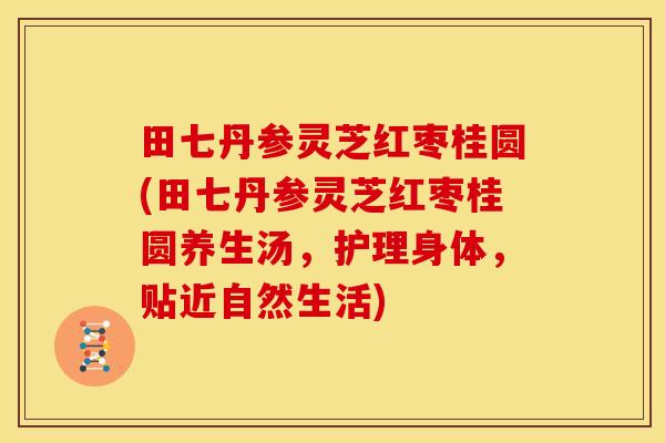 田七丹参灵芝红枣桂圆(田七丹参灵芝红枣桂圆养生汤,护理身体,贴近自然生活)