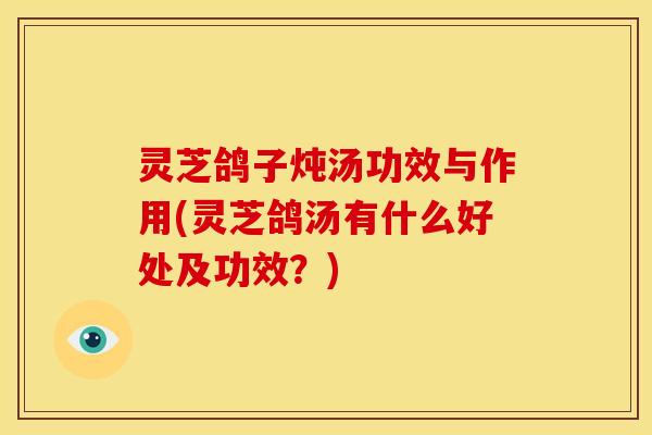 灵芝鸽子炖汤功效与作用(灵芝鸽汤有什么好处及功效？)