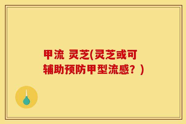 甲流 灵芝(灵芝或可辅助预防甲型流感？)