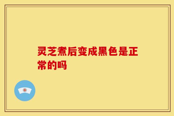 灵芝煮后变成黑色是正常的吗