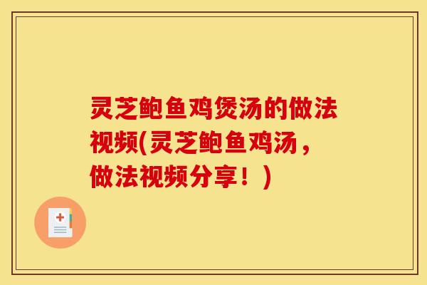 灵芝鲍鱼鸡煲汤的做法视频(灵芝鲍鱼鸡汤，做法视频分享！)