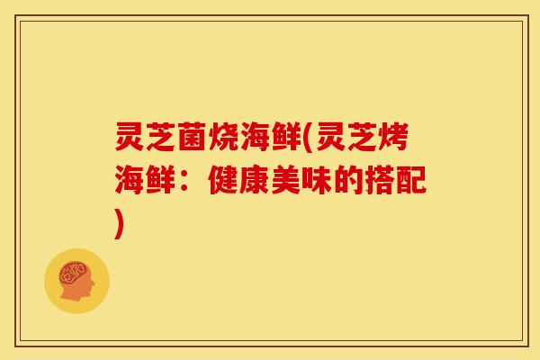 灵芝菌烧海鲜(灵芝烤海鲜：健康美味的搭配)