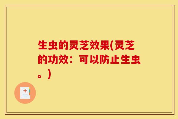 生虫的灵芝效果(灵芝的功效:可以防止生虫。)