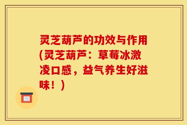 灵芝葫芦的功效与作用(灵芝葫芦:草莓冰激凌口感,益气养生好滋味!)
