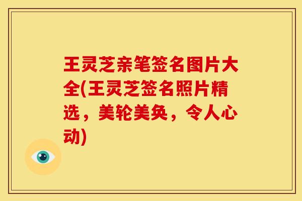 王灵芝亲笔签名图片大全(王灵芝签名照片精选,美轮美奂,令人心动)