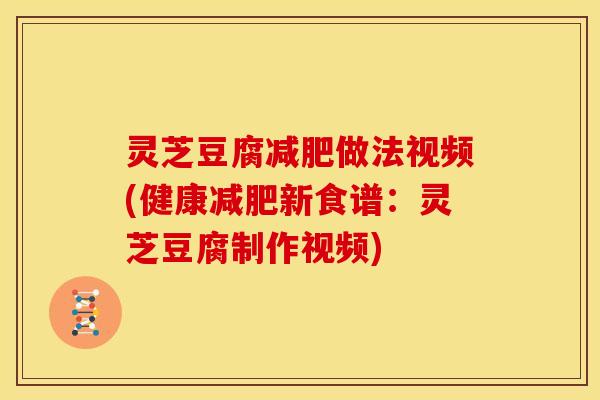 灵芝豆腐减肥做法视频(健康减肥新食谱：灵芝豆腐制作视频)