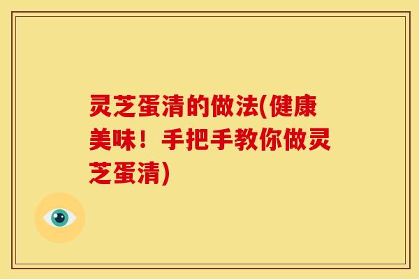 灵芝蛋清的做法(健康美味!手把手教你做灵芝蛋清)