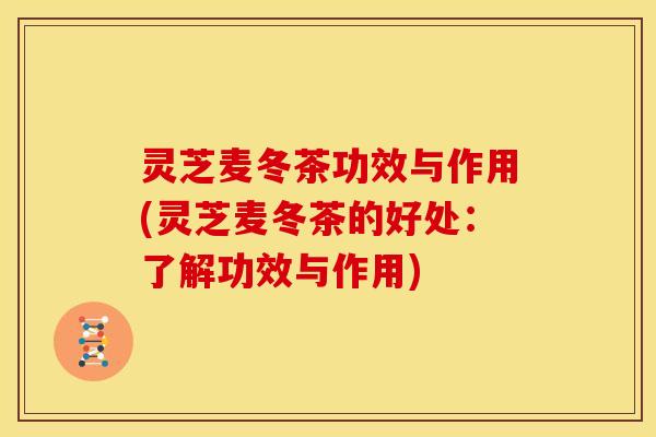 灵芝麦冬茶功效与作用(灵芝麦冬茶的好处：了解功效与作用)