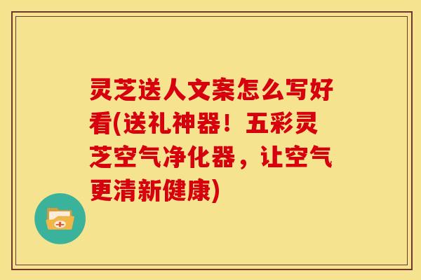 灵芝送人文案怎么写好看(送礼神器!五彩灵芝空气净化器,让空气更清新健康)