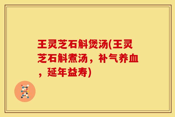 王灵芝石斛煲汤(王灵芝石斛煮汤，补气养血，延年益寿)