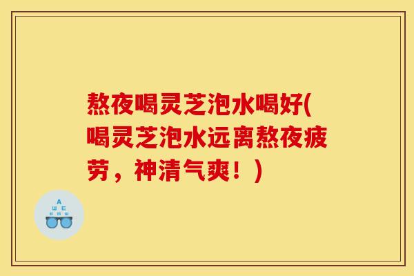 熬夜喝灵芝泡水喝好(喝灵芝泡水远离熬夜疲劳,神清气爽!)