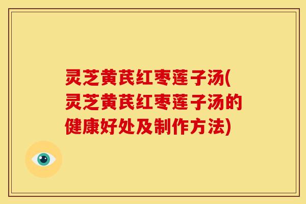 灵芝黄芪红枣莲子汤(灵芝黄芪红枣莲子汤的健康好处及制作方法)