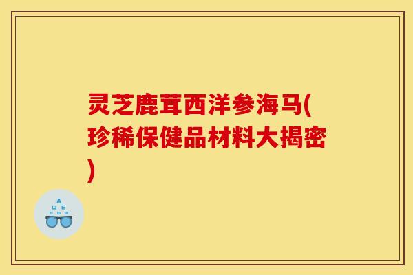 灵芝鹿茸西洋参海马(珍稀保健品材料大揭密)