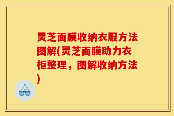 灵芝面膜收纳衣服方法图解(灵芝面膜助力衣柜整理,图解收纳方法)