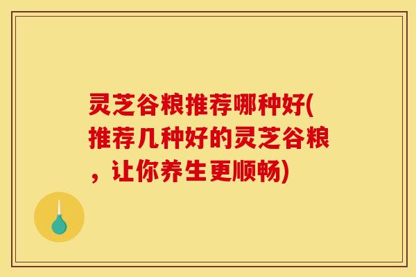 灵芝谷粮推荐哪种好(推荐几种好的灵芝谷粮,让你养生更顺畅)