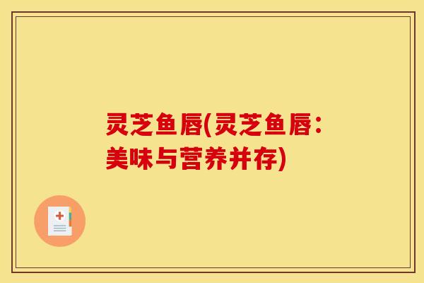 灵芝鱼唇(灵芝鱼唇:美味与营养并存)