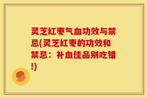 灵芝红枣气血功效与禁忌(灵芝红枣的功效和禁忌:补血佳品别吃错!)