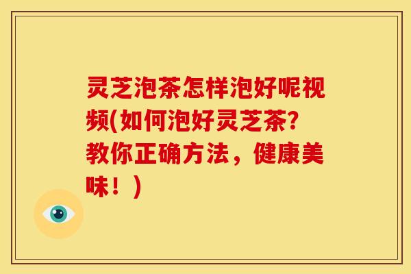 灵芝泡茶怎样泡好呢视频(如何泡好灵芝茶?教你正确方法,健康美味!)