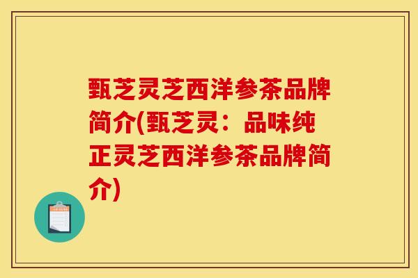 甄芝灵芝西洋参茶品牌简介(甄芝灵:品味纯正灵芝西洋参茶品牌简介)