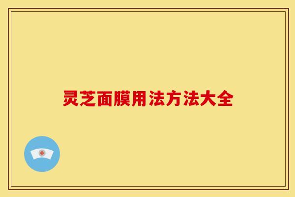 灵芝面膜用法方法大全