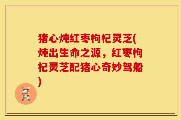 猪心炖红枣枸杞灵芝(炖出生命之源,红枣枸杞灵芝配猪心奇妙驾船)