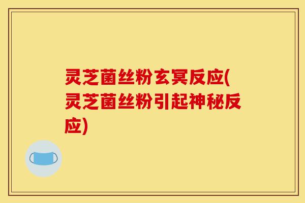 灵芝菌丝粉玄冥反应(灵芝菌丝粉引起神秘反应)