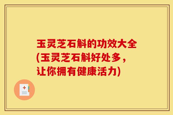 玉灵芝石斛的功效大全(玉灵芝石斛好处多,让你拥有健康活力)