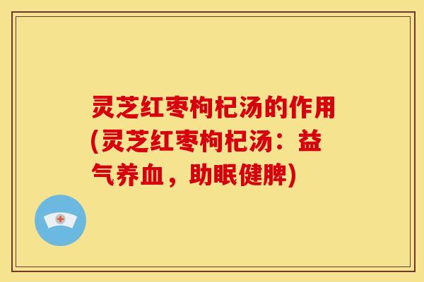 灵芝红枣枸杞汤的作用(灵芝红枣枸杞汤:益气养血,助眠健脾)
