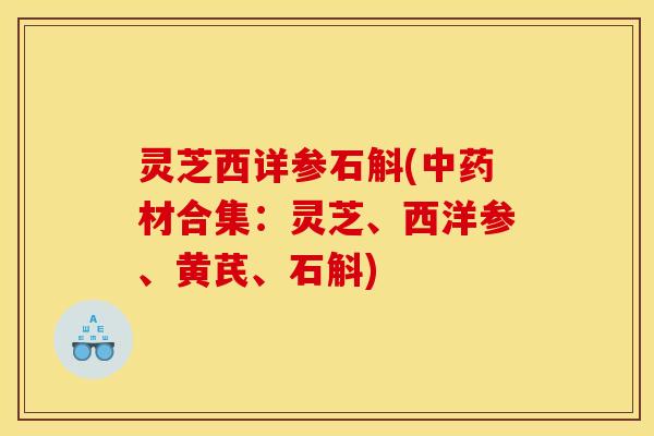 灵芝西详参石斛(中药材合集：灵芝、西洋参、黄芪、石斛)