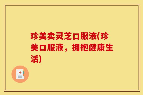 珍美卖灵芝口服液(珍美口服液,拥抱健康生活)