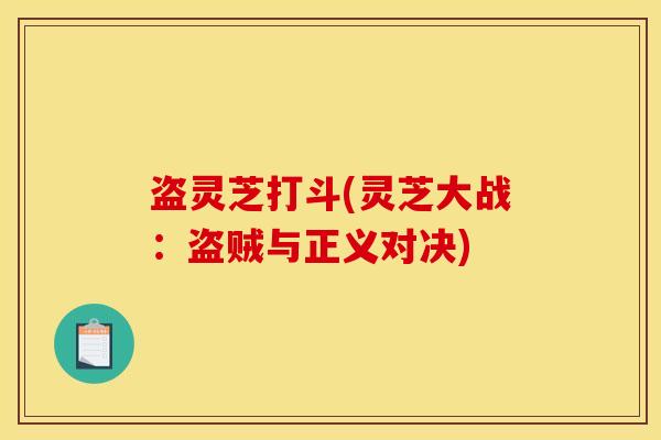 盗灵芝打斗(灵芝大战：盗贼与正义对决)