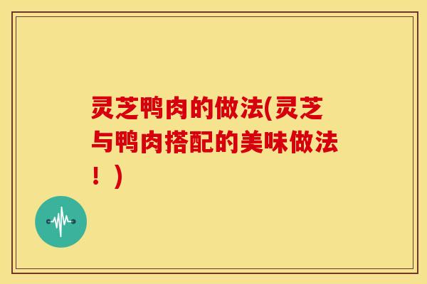 灵芝鸭肉的做法(灵芝与鸭肉搭配的美味做法!)