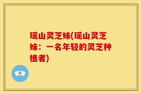 瑶山灵芝妹(瑶山灵芝妹:一名年轻的灵芝种植者)