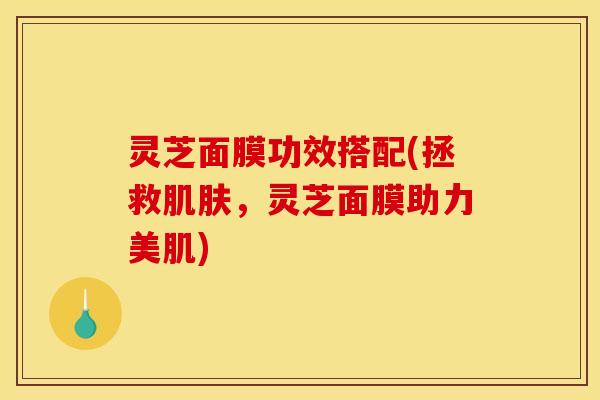 灵芝面膜功效搭配(拯救肌肤，灵芝面膜助力美肌)