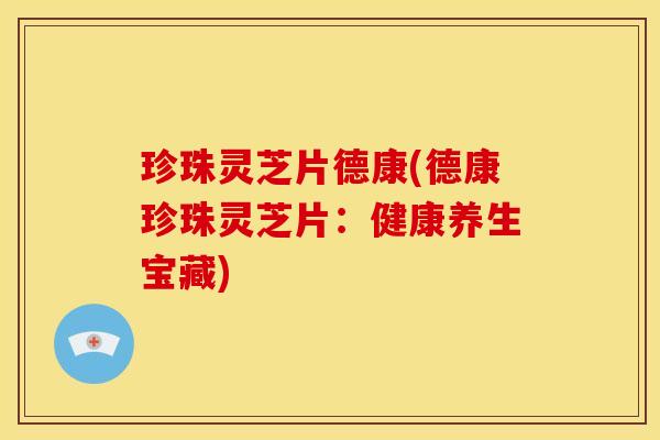 珍珠灵芝片德康(德康珍珠灵芝片:健康养生宝藏)
