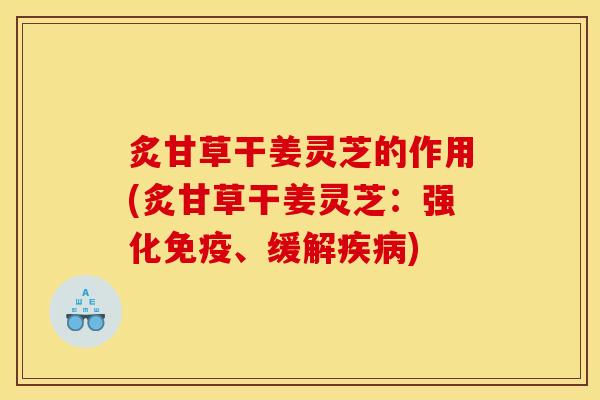 炙甘草干姜灵芝的作用(炙甘草干姜灵芝：强化免疫、缓解疾病)