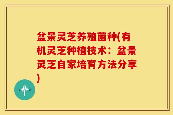 盆景灵芝养殖菌种(有机灵芝种植技术：盆景灵芝自家培育方法分享)
