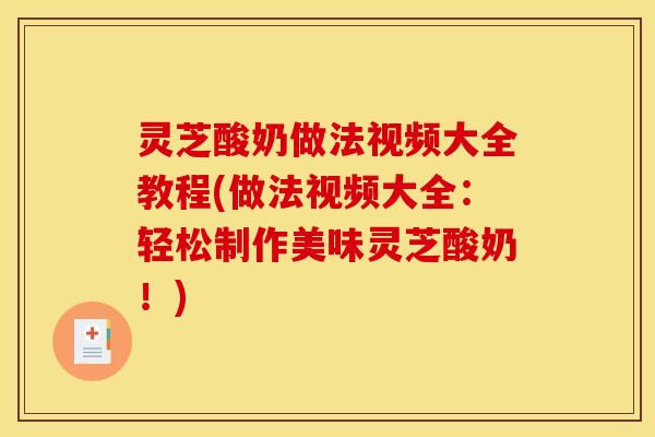 灵芝酸奶做法视频大全教程(做法视频大全：轻松制作美味灵芝酸奶！)