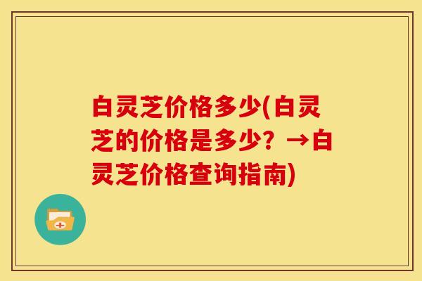 白灵芝价格多少(白灵芝的价格是多少？→白灵芝价格查询指南)