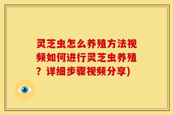 灵芝虫怎么养殖方法视频如何进行灵芝虫养殖?详细步骤视频分享)