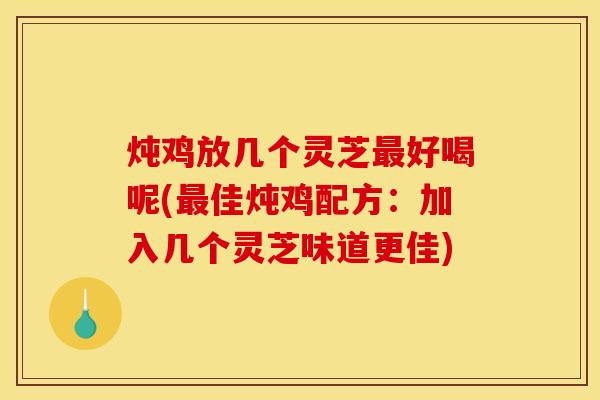 炖鸡放几个灵芝最好喝呢(最佳炖鸡配方：加入几个灵芝味道更佳)