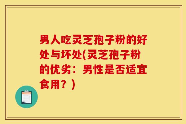 男人吃灵芝孢子粉的好处与坏处(灵芝孢子粉的优劣：男性是否适宜食用？)